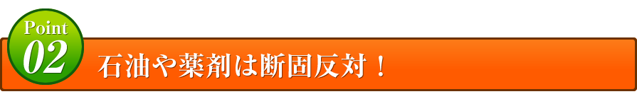 Point02 石油や薬剤は断固反対！